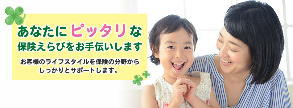 あなたにピッタリな保険えらびをお手伝いします。